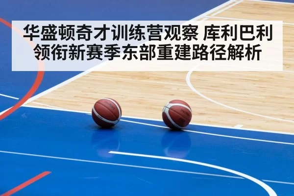 华盛顿奇才训练营观察 库利巴利领衔新赛季东部重建路径解析