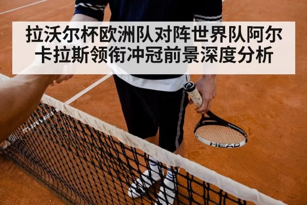 拉沃尔杯欧洲队对阵世界队阿尔卡拉斯领衔冲冠前景深度分析