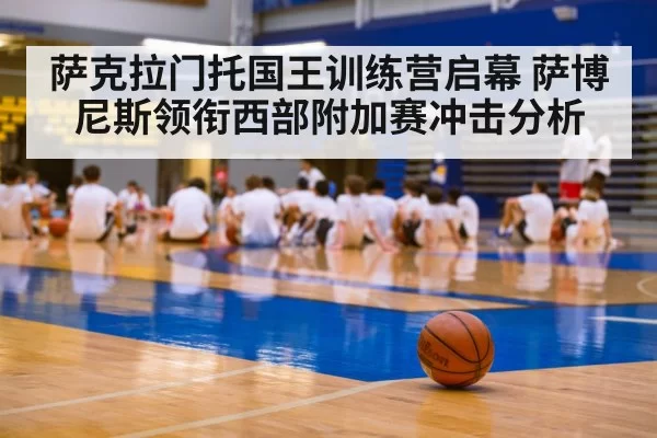 萨克拉门托国王训练营启幕 萨博尼斯领衔西部附加赛冲击分析