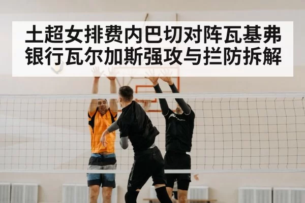 土超女排费内巴切对阵瓦基弗银行瓦尔加斯强攻与拦防拆解